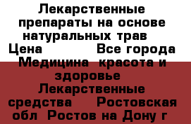 Лекарственные препараты на основе натуральных трав. › Цена ­ 3 600 - Все города Медицина, красота и здоровье » Лекарственные средства   . Ростовская обл.,Ростов-на-Дону г.